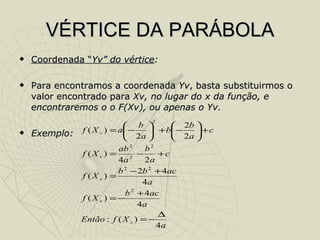VÉRTICE DA PARÁBOLA Coordenada “ Yv” do vértice :  Para encontramos a coordenada  Yv , basta substituirmos o valor encontrado para  Xv, no lugar do x da função, e encontraremos o o F(Xv), ou apenas o Yv. Exemplo: 