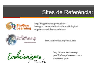 Sites de Referência: 
http://biogeolearning.com/site/v1/ 
biologia-11o-ano-indice/evolucao-biologica/ 
origem-das-celulas-eucarioticas/ 
http://simbiotica.org/celula.htm 
http://evolucionismo.org/ 
profiles/blogs/nossas-celulas-e- 
nossa-origem 
