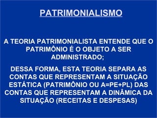PATRIMONIALISMO A TEORIA PATRIMONIALISTA ENTENDE QUE O PATRIMÔNIO É O OBJETO A SER ADMINISTRADO;  DESSA FORMA, ESTA TEORIA SEPARA AS CONTAS QUE REPRESENTAM A SITUAÇÃO ESTÁTICA (PATRIMÔNIO OU A=PE+PL) DAS CONTAS QUE REPRESENTAM A DINÂMICA DA SITUAÇÃO (RECEITAS E DESPESAS) 