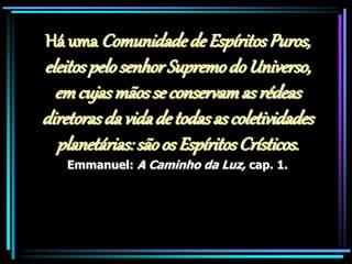 Há uma Comunidadede EspíritosPuros,
eleitospelosenhorSupremodo Universo,
emcujasmãosse conservamas rédeas
diretorasda vidade todasascoletividades
planetárias:sãoos EspíritosCrísticos.
Emmanuel: A Caminho da Luz, cap. 1.
 