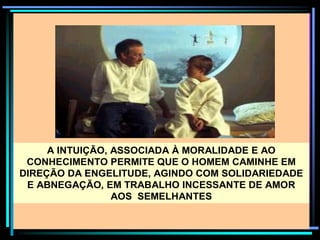 A INTUIÇÃO, ASSOCIADA À MORALIDADE E AO
CONHECIMENTO PERMITE QUE O HOMEM CAMINHE EM
DIREÇÃO DA ENGELITUDE, AGINDO COM SOLIDARIEDADE
E ABNEGAÇÃO, EM TRABALHO INCESSANTE DE AMOR
AOS SEMELHANTES
 