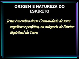 ORIGEM E NATUREZA DO
ESPÍRITO
Jesusé membrodessaComunidadede seres
angélicose perfeitos, nacategoriade Diretor
Espiritualda Terra.
 