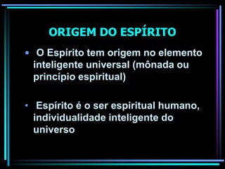 ORIGEM DO ESPÍRITO
• O Espírito tem origem no elemento
inteligente universal (mônada ou
princípio espiritual)
• Espírito é o ser espiritual humano,
individualidade inteligente do
universo
 