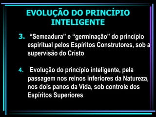 EVOLUÇÃO DO PRINCÍPIO
INTELIGENTE
3. “Semeadura” e “germinação” do princípio
espiritual pelos Espíritos Construtores, sob a
supervisão do Cristo
4. Evolução do princípio inteligente, pela
passagem nos reinos inferiores da Natureza,
nos dois panos da Vida, sob controle dos
Espíritos Superiores
 