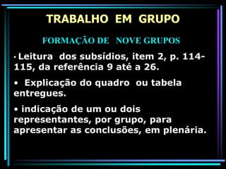 TRABALHO EM GRUPO
FORMAÇÃO DE NOVE GRUPOS
• Leitura dos subsídios, item 2, p. 114-
115, da referência 9 até a 26.
• Explicação do quadro ou tabela
entregues.
• indicação de um ou dois
representantes, por grupo, para
apresentar as conclusões, em plenária.
 