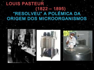 LOUIS PASTEUR
(1822 – 1895)
“RESOLVEU” A POLÉMICA DA
ORIGEM DOS MICROORGANISMOS
 