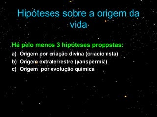 Hipóteses sobre a origem daHipóteses sobre a origem da
vidavida
Há pelo menos 3 hipóteses propostas:
a) Origem por criação divina (criacionista)
b) Origem extraterrestre (panspermia)
c) Origem por evolução química
 
