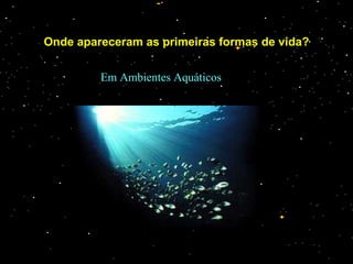 Onde apareceram as primeiras formas de vida?
Em Ambientes Aquáticos
 