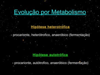 Evolução por Metabolismo
Hipótese heterotrófica
- procarionte, heterótrofico, anaeróbico (fermentação)
Hipótese autotrófica
- procarionte, autótrofico, anaeróbico (fermentação)
 