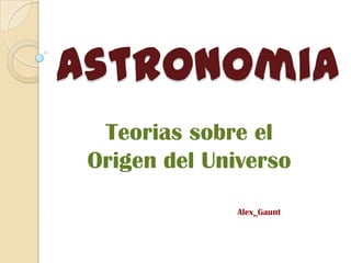 Astronomia
  Teorias sobre el
 Origen del Universo

               Alex_Gaunt
 