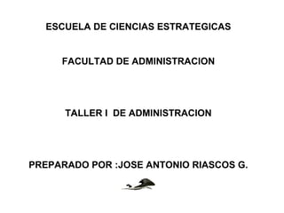 ESCUELA DE CIENCIAS ESTRATEGICAS


     FACULTAD DE ADMINISTRACION




      TALLER I DE ADMINISTRACION




PREPARADO POR :JOSE ANTONIO RIASCOS G.
 