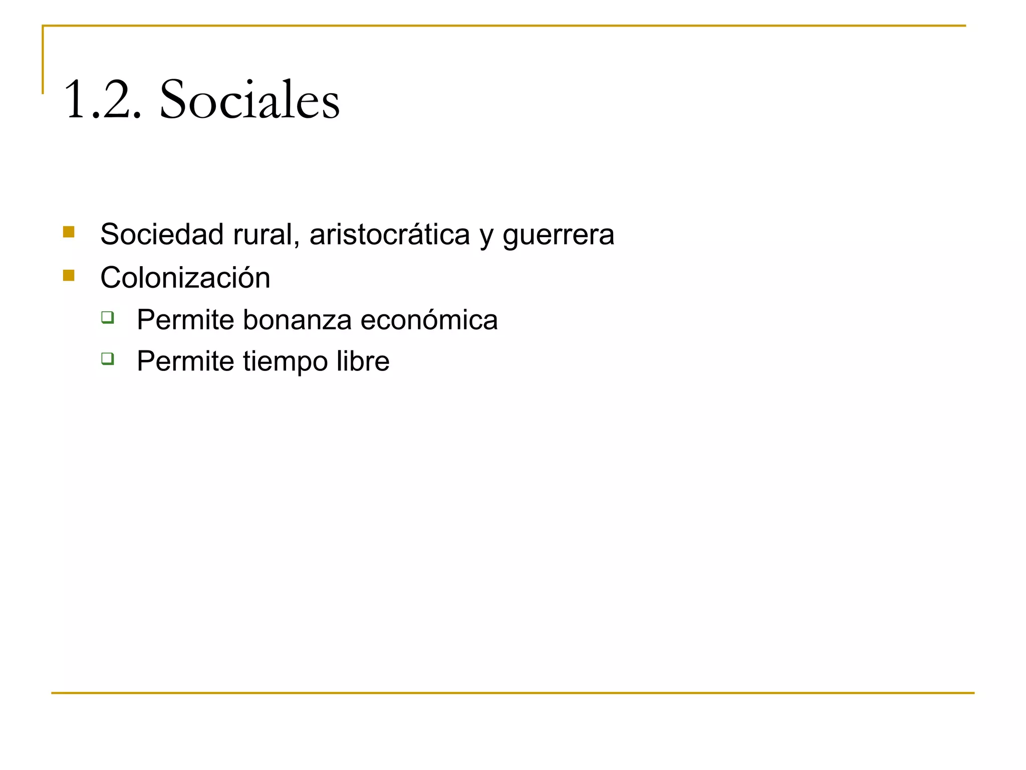 1.2. Sociales Sociedad rural, aristocrática y guerrera Colonización Permite bonanza económica Permite tiempo libre 