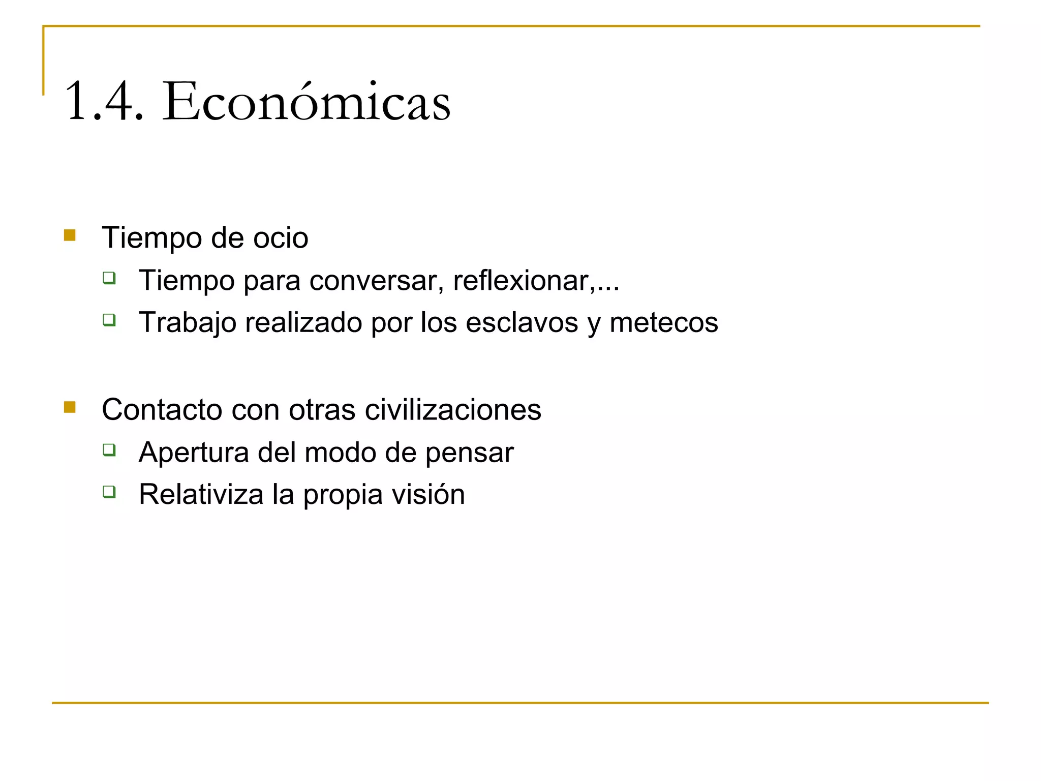 1.4. Económicas Tiempo de ocio Tiempo para conversar, reflexionar,... Trabajo realizado por los esclavos y metecos Contacto con otras civilizaciones Apertura del modo de pensar Relativiza la propia visión 