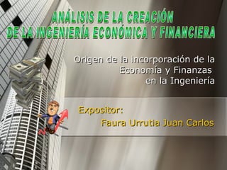 Expositor: Faura Urrutia Juan Carlos Origen de la incorporación de la Economía y Finanzas  en la Ingeniería ANÁLISIS DE LA CREACIÓN  DE LA INGENIERÍA ECONÓMICA Y FINANCIERA 