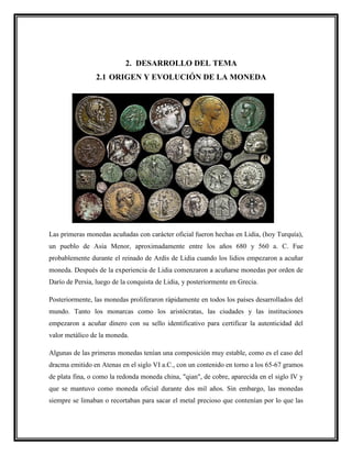 2. DESARROLLO DEL TEMA
2.1 ORIGEN Y EVOLUCIÓN DE LA MONEDA
Las primeras monedas acuñadas con carácter oficial fueron hecha...