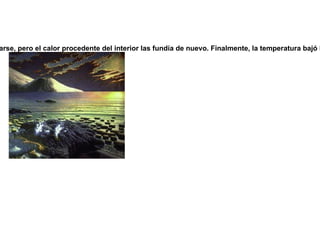 También la presencia de satélites como los de Marte que no se han formado sino que han sido atrapados por la gravedad del planeta cuando, vagando por el espacio, se aproximaron a el. Otra muestra del acrecentamiento es el hallazgo de rocas marcianas en la tierra cuyo origen es el impacto de un meteorito que expulso material mas allá de la velocidad de escape llegando casualmente a la Tierra. Este acrecentamiento tomo billones de años hasta que las masas ya formadas comenzaron a enfriarse y a recibir mucha menos cantidad de impactos del espacio. 