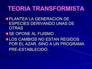 TEORIA TRANSFORMISTA PLANTEA LA GENERACION DE ESPECIES DERIVANDO UNAS DE OTRAS SE OPONE AL FIJISMO . LOS CAMBIOS NO ESTAN REGIDOS POR EL AZAR, SINO A UN PROGRAMA PRE-ESTABLECIDO. 