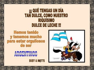 ¡¡¡ QUÉ TENGAS UN DÍA  TAN DULCE, COMO NUESTRO RIQUÍSIMO DULCE DE LECHE !!! Hemos tenido y tenemos mucho para estar orgullosos de ser  ARGENTINOS $U$Y & M@77$ 