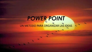 POWER POINT
UN METODO PARA ORGANIZAR LAS IDEAS
 