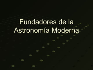 Fundadores de la
Astronomía Moderna
 