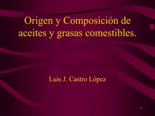 1
Origen y Composición de
aceites y grasas comestibles.
Luis J. Castro López
 