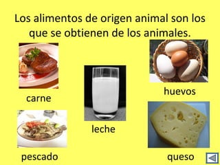 Los alimentos de origen animal son los
   que se obtienen de los animales.



                             huevos
  carne

               leche

 pescado                      queso
 