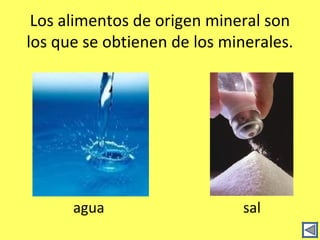 Los alimentos de origen mineral son
los que se obtienen de los minerales.




      agua                    sal
 