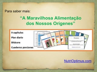 Para saber mais: 
“A Maravilhosa Alimentação 
dos Nossos Orígenes” 
NutriOptimus.com 
