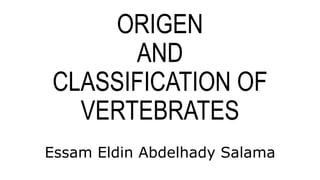 ORIGEN
AND
CLASSIFICATION OF
VERTEBRATES
Essam Eldin Abdelhady Salama
 