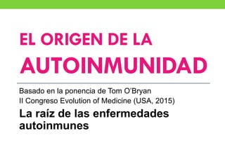 EL ORIGEN DE LA
AUTOINMUNIDAD
Basado en la ponencia de Tom O’Bryan
II Congreso Evolution of Medicine (USA, 2015)
La raíz de las enfermedades
autoinmunes
 