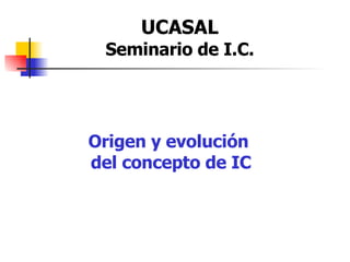 UCASAL Seminario de I.C. Origen y evolución  del concepto de IC 