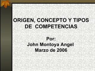 ORIGEN, CONCEPTO Y TIPOS
    DE COMPETENCIAS

           Por:
    John Montoya Angel
       Marzo de 2006
 