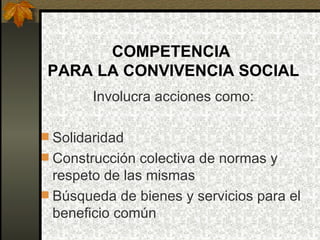 COMPETENCIA
 PARA LA CONVIVENCIA SOCIAL
        Involucra acciones como:

 Solidaridad
 Construcción colectiva de normas...