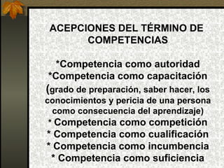 ACEPCIONES DEL TÉRMINO DE
       COMPETENCIAS

  *Competencia como autoridad
*Competencia como capacitación
(grado de prep...