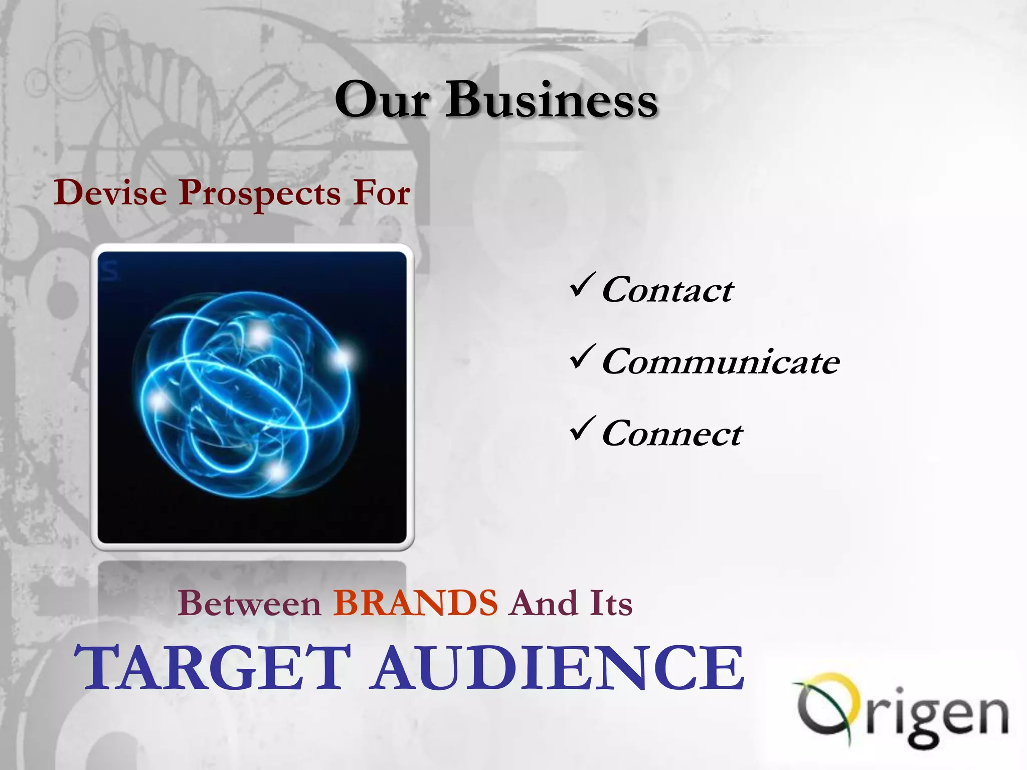 Our Business
Devise Prospects For

                        Contact
                        Communicate
                        Connect



      Between BRANDS And Its
 TARGET AUDIENCE
 
