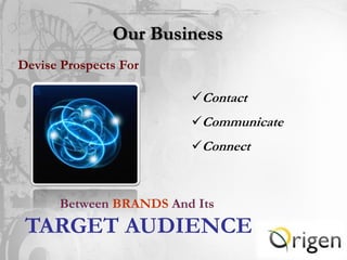 Our Business
Devise Prospects For

                        Contact
                        Communicate
                        Connect



      Between BRANDS And Its
 TARGET AUDIENCE
 