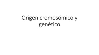 Origen cromosómico y
genético
 