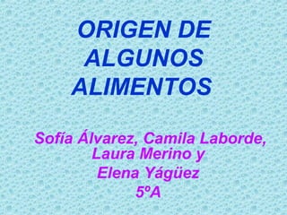 ORIGEN DE
ALGUNOS
ALIMENTOS
Sofía Álvarez, Camila Laborde,
Laura Merino y
Elena Yágüez
5ºA
 