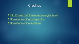 Créditos 
▶http://pcweb.info/que-es-astrologia-china/ 
▶Horoscopo chino Google plus 
▶Horoscopo chino facebook 

