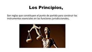 Los Principios,
Son reglas que constituyen el punto de partida para construir los
instrumentos esenciales en las funciones jurisdiccionales,
 
