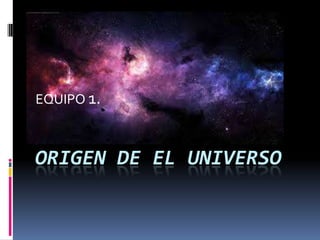 ORIGEN DE EL UNIVERSO
EQUIPO 1.
 