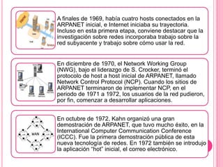 A finales de 1969, había cuatro hosts conectados en la
ARPANET inicial, e Internet iniciaba su trayectoria.
Incluso en est...