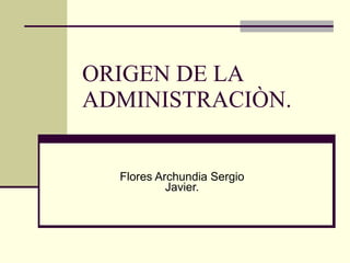 ORIGEN DE LA ADMINISTRACIÒN. Flores Archundia Sergio Javier. 