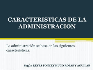 CARACTERISTICAS DE LA
ADMINISTRACION
La administración se basa en las siguientes
características.

Según REYES PONCEY HUGO ROJAS Y AGUILAR

 