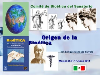 Comité de Bioética del Sanatorio
Durango




    Origen de la
Bioética
               Dr. Enrique Mendoza Carrera



              México D. F. 1º Junio 2011
 