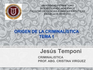 UNIVERSIDAD FERMIN TORO 
VICERECTORADO ACADÉMICO 
FACULTAD DE CIENCIAS JURIDICAS Y POLÍTICAS 
ESCUELA DE DERECHO 
Jesús Temponi 
CRIMINALISTICA 
PROF. ABG. CRISTINA VIRGUEZ 
 
