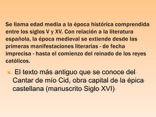 Se llama edad media a la época histórica comprendida entre los siglos V y XV. Con relación a la literatura española, la ép...