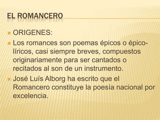 El romancero<br />ORIGENES:<br />Los romances son poemas épicos o épico-líricos, casi siempre breves, compuestos originari...