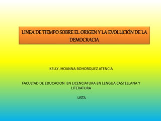 LINEADE TIEMPOSOBREEL ORIGEN Y LA EVOLUCIÓNDE LA
DEMOCRACIA
KELLY JHOANNA BOHORQUEZ ATENCIA
FACULTAD DE EDUCACION EN LICENCIATURA EN LENGUA CASTELLANA Y
LITERATURA
USTA
 