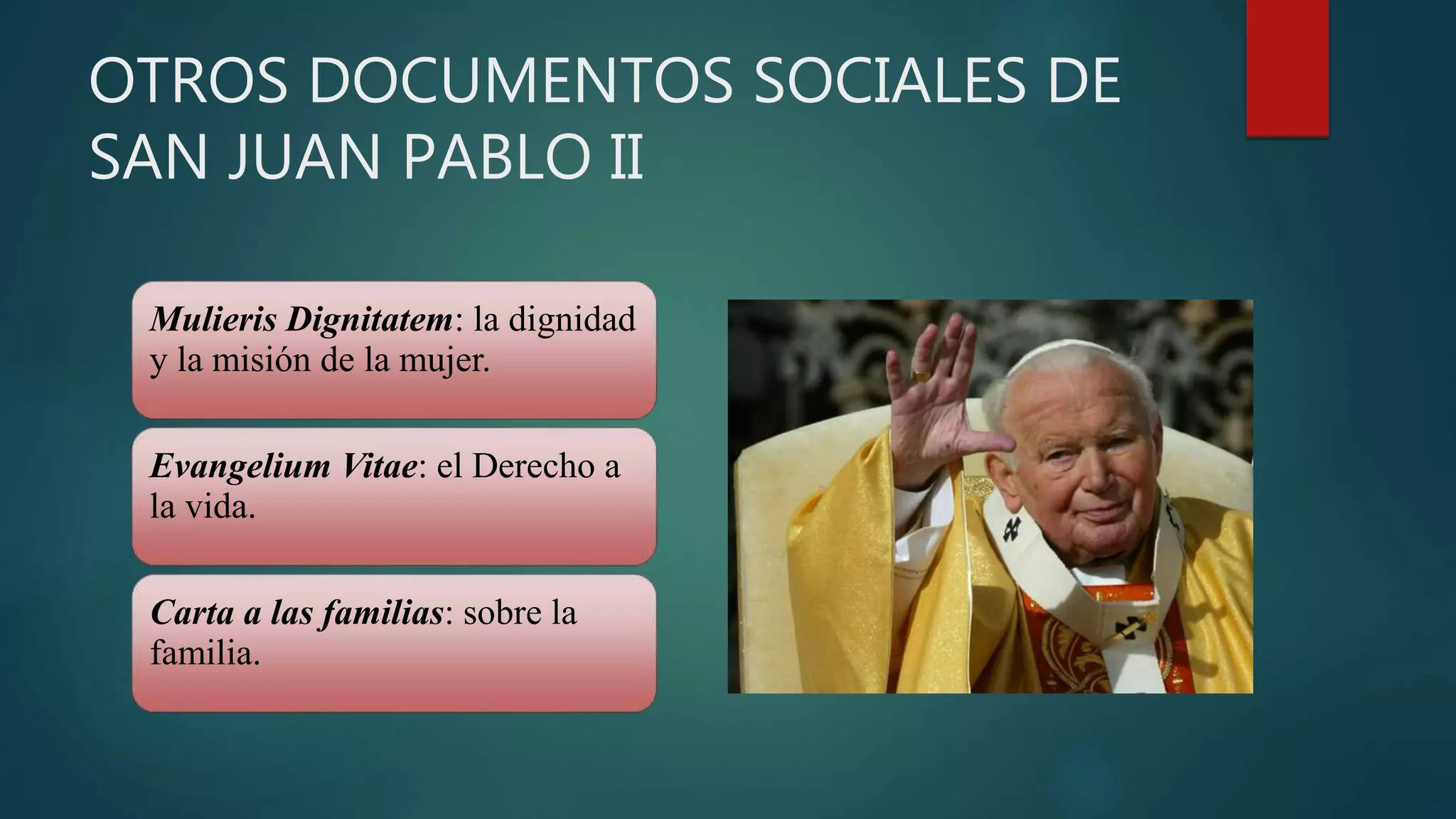 OTROS DOCUMENTOS SOCIALES DE
SAN JUAN PABLO II
Mulieris Dignitatem: la dignidad
y la misión de la mujer.
Evangelium Vitae: el Derecho a
la vida.
Carta a las familias: sobre la
familia.
 